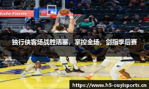 独行侠客场战胜活塞，掌控全场，剑指季后赛