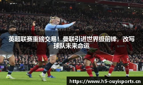 英超联赛重磅交易！曼联引进世界级前锋，改写球队未来命运