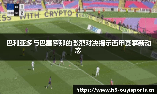 巴利亚多与巴塞罗那的激烈对决揭示西甲赛季新动态
