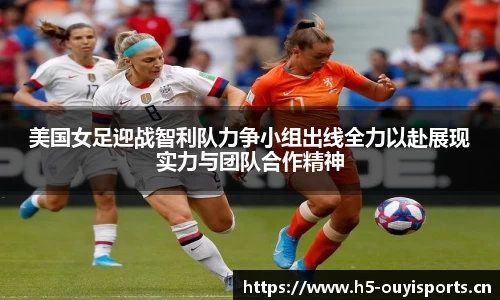 美国女足迎战智利队力争小组出线全力以赴展现实力与团队合作精神