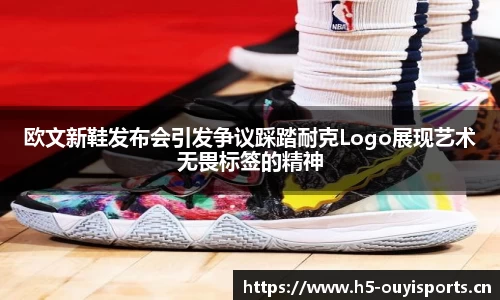 欧文新鞋发布会引发争议踩踏耐克Logo展现艺术无畏标签的精神
