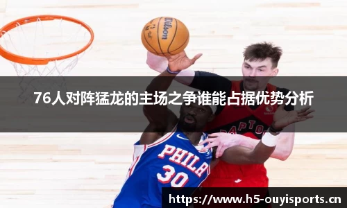 76人对阵猛龙的主场之争谁能占据优势分析