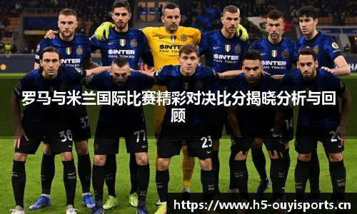 罗马与米兰国际比赛精彩对决比分揭晓分析与回顾