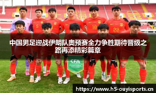 中国男足迎战伊朗队奥预赛全力争胜期待晋级之路再添精彩篇章