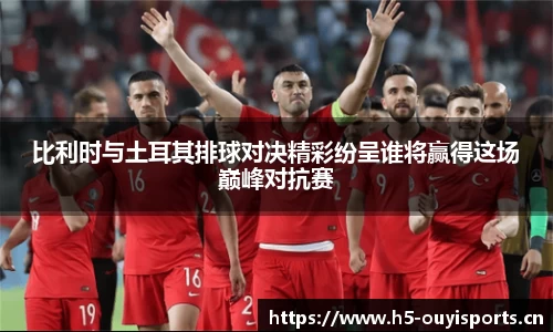 比利时与土耳其排球对决精彩纷呈谁将赢得这场巅峰对抗赛